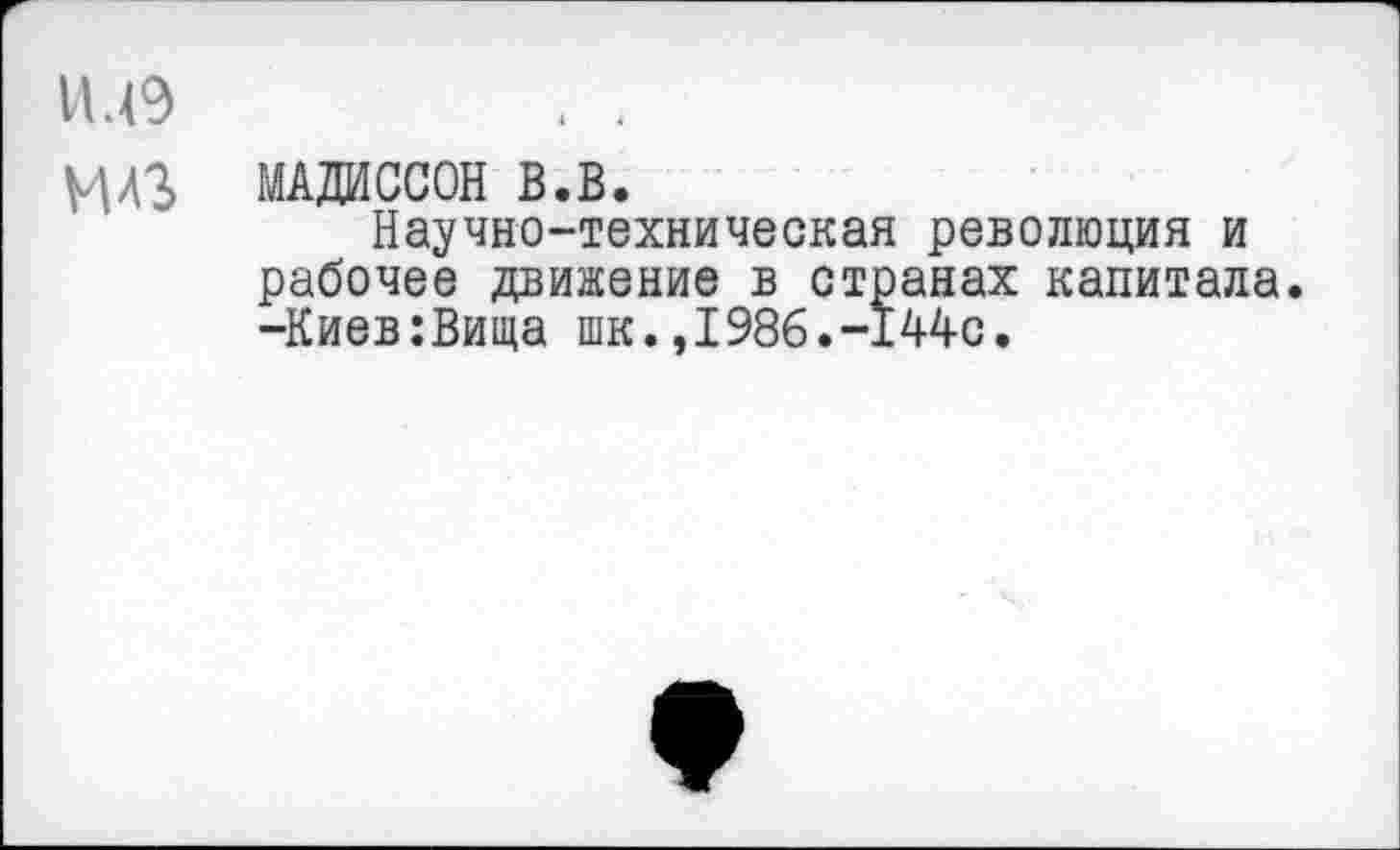 ﻿Ш9	. .
МАЗ МАДИССОН В.В.
Научно-техническая революция и рабочее движение в странах капитала. -Киев:Вища шк.,1986.-144с.